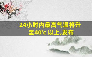 24小时内最高气温将升至40'c 以上,发布